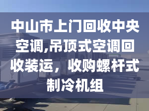 中山市上门回收中央空调,吊顶式空调回收装运，收购螺杆式制冷机组