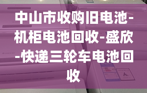 中山市收购旧电池-机柜电池回收-盛欣-快递三轮车电池回收