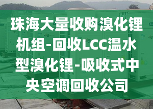 珠海大量收购溴化锂机组-回收LCC温水型溴化锂-吸收式中央空调回收公司