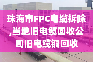 珠海市FPC电缆拆除,当地旧电缆回收公司旧电缆铜回收