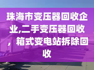 珠海市变压器回收企业,二手变压器回收，箱式变电站拆除回收