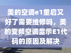 美的空调e1重启又好了需要维修吗，美的变频空调显示E1代码的原因及解决