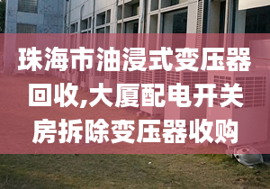 珠海市油浸式变压器回收,大厦配电开关房拆除变压器收购