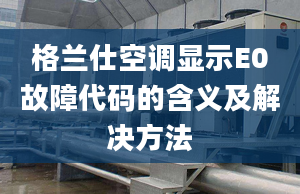 格兰仕空调显示E0故障代码的含义及解决方法