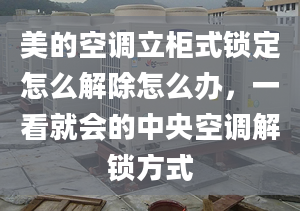 美的空调立柜式锁定怎么解除怎么办，一看就会的中央空调解锁方式