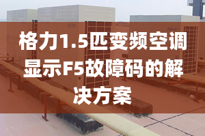 格力1.5匹变频空调显示F5故障码的解决方案