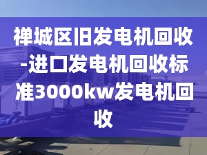 禅城区旧发电机回收-进口发电机回收标准3000kw发电机回收