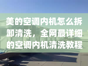 美的空调内机怎么拆卸清洗，全网最详细的空调内机清洗教程