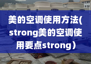 美的空调使用方法(strong美的空调使用要点strong）