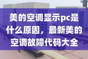 美的空调显示pc是什么原因，最新美的空调故障代码大全