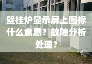 壁挂炉显示屏上图标什么意思？故障分析处理？