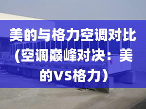 美的与格力空调对比(空调巅峰对决：美的VS格力）