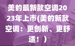 美的最新款空调2023年上市(美的新款空调：更创新、更舒适！）