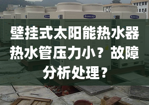 壁挂式太阳能热水器热水管压力小？故障分析处理？