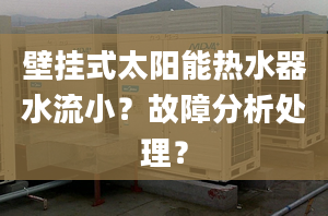 壁挂式太阳能热水器水流小？故障分析处理？