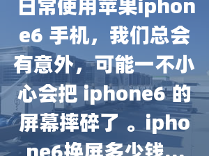 日常使用苹果iphone6 手机，我们总会有意外，可能一不小心会把 iphone6 的屏幕摔碎了 。iphone6换屏多少钱...