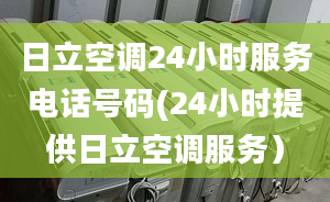 日立空调24小时服务电话号码(24小时提供日立空调服务）