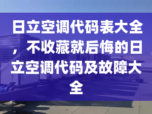 日立空调代码表大全，不收藏就后悔的日立空调代码及故障大全