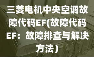 三菱电机中央空调故障代码EF(故障代码EF：故障排查与解决方法）