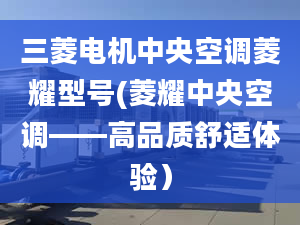 三菱电机中央空调菱耀型号(菱耀中央空调——高品质舒适体验）