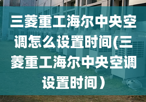 三菱重工海尔中央空调怎么设置时间(三菱重工海尔中央空调设置时间）