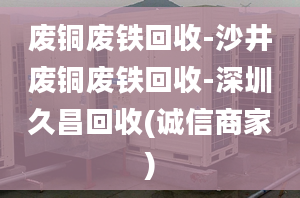 废铜废铁回收-沙井废铜废铁回收-深圳久昌回收(诚信商家)