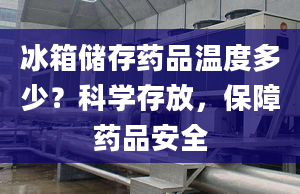 冰箱储存药品温度多少？科学存放，保障药品安全