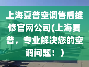 上海夏普空调售后维修官网公司(上海夏普，专业解决您的空调问题！）