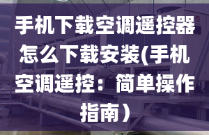 手机下载空调遥控器怎么下载安装(手机空调遥控：简单操作指南）