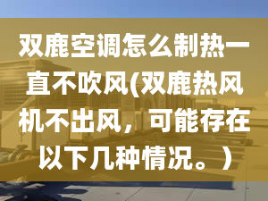 双鹿空调怎么制热一直不吹风(双鹿热风机不出风，可能存在以下几种情况。）