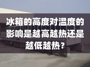 冰箱的高度对温度的影响是越高越热还是越低越热？