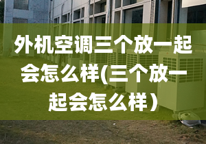 外机空调三个放一起会怎么样(三个放一起会怎么样）