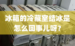 冰箱的冷藏室结冰是怎么回事儿呀？