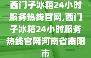 西门子冰箱24小时服务热线官网,西门子冰箱24小时服务热线官网河南省南阳市