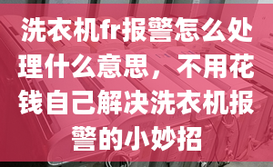 洗衣机fr报警怎么处理什么意思，不用花钱自己解决洗衣机报警的小妙招