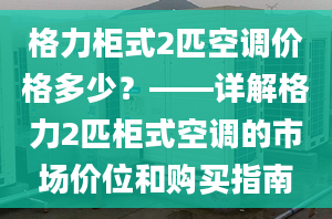 格力柜式2匹空调价格多少？——详解格力2匹柜式空调的市场价位和购买指南