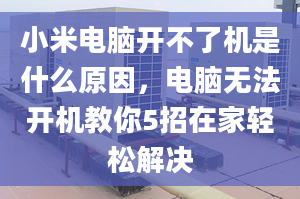 小米电脑开不了机是什么原因，电脑无法开机教你5招在家轻松解决