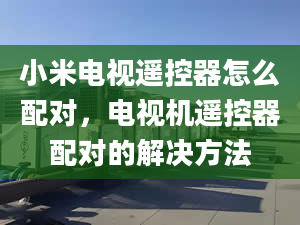 小米电视遥控器怎么配对，电视机遥控器配对的解决方法