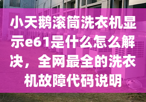 小天鹅滚筒洗衣机显示e61是什么怎么解决，全网最全的洗衣机故障代码说明