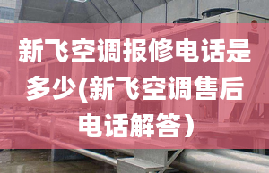 新飞空调报修电话是多少(新飞空调售后电话解答）