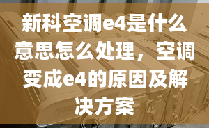 新科空调e4是什么意思怎么处理，空调变成e4的原因及解决方案