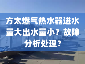 方太燃气热水器进水量大出水量小？故障分析处理？