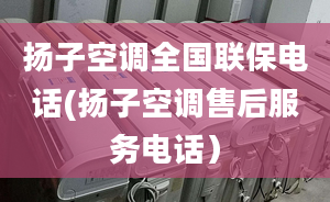 扬子空调全国联保电话(扬子空调售后服务电话）