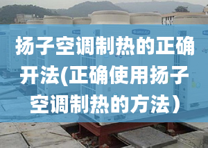 扬子空调制热的正确开法(正确使用扬子空调制热的方法）