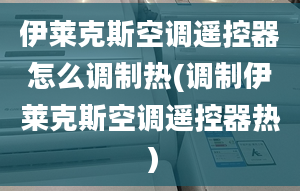 伊莱克斯空调遥控器怎么调制热(调制伊莱克斯空调遥控器热）