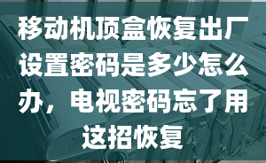 移动机顶盒恢复出厂设置密码是多少怎么办，电视密码忘了用这招恢复