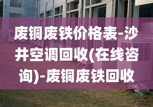 废铜废铁价格表-沙井空调回收(在线咨询)-废铜废铁回收