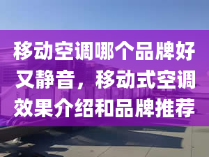 移动空调哪个品牌好又静音，移动式空调效果介绍和品牌推荐