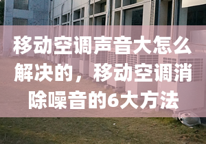 移动空调声音大怎么解决的，移动空调消除噪音的6大方法