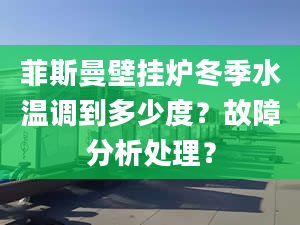 菲斯曼壁挂炉冬季水温调到多少度？故障分析处理？